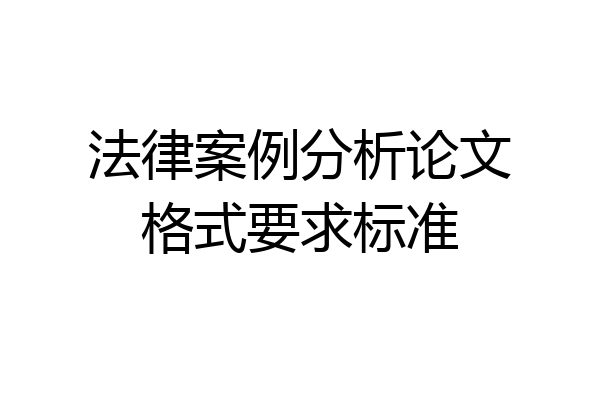 法律案例分析论文格式要求标准