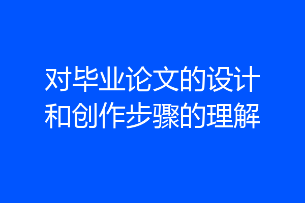 对毕业论文的设计和创作步骤的理解