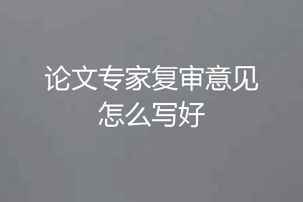 论文专家复审意见怎么写好