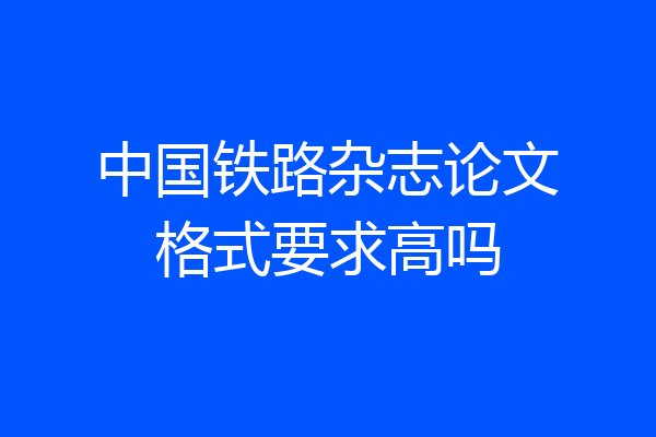 中国铁路杂志论文格式要求高吗
