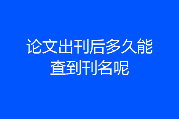 论文出刊后多久能查到刊名呢