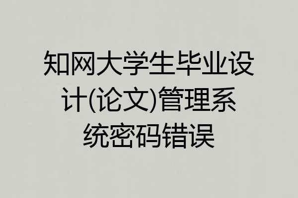 知网大学生毕业设计(论文)管理系统密码错误