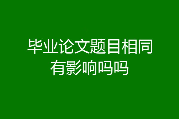 毕业论文题目相同有影响吗吗