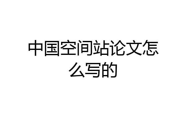 中国空间站论文怎么写的