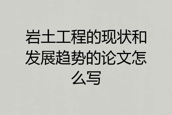 岩土工程的现状和发展趋势的论文怎么写