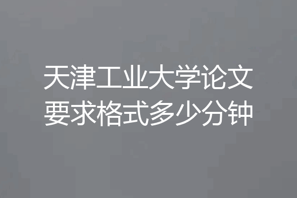天津工业大学论文要求格式多少分钟