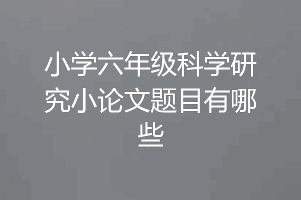 小学六年级科学研究小论文题目有哪些