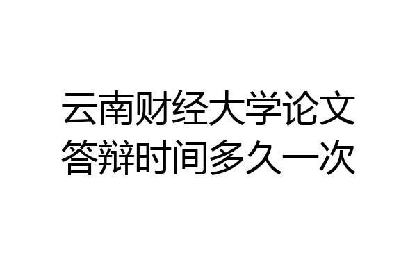 云南财经大学论文答辩时间多久一次