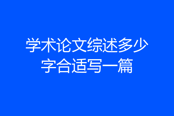 学术论文综述多少字合适写一篇