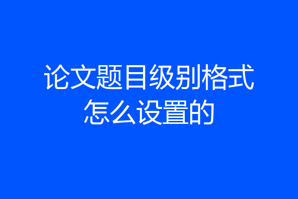 论文题目级别格式怎么设置的