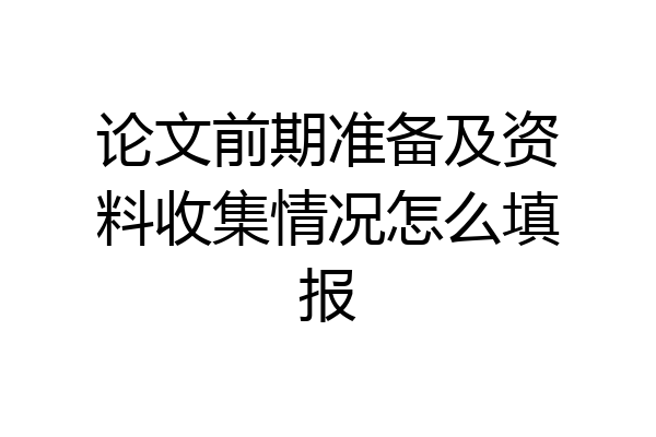 论文前期准备及资料收集情况怎么填报