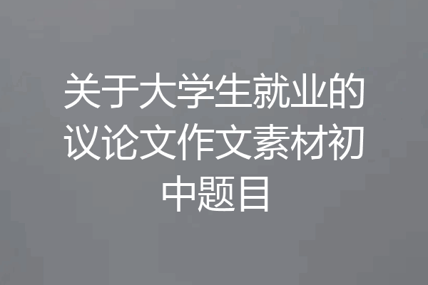 关于大学生就业的议论文作文素材初中题目