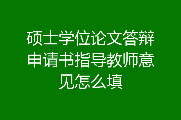 硕士学位论文答辩申请书指导教师意见怎么填