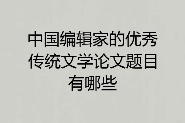 中国编辑家的优秀传统文学论文题目有哪些