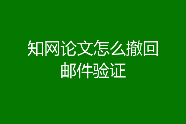 知网论文怎么撤回邮件验证