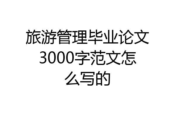 旅游管理毕业论文3000字范文怎么写的