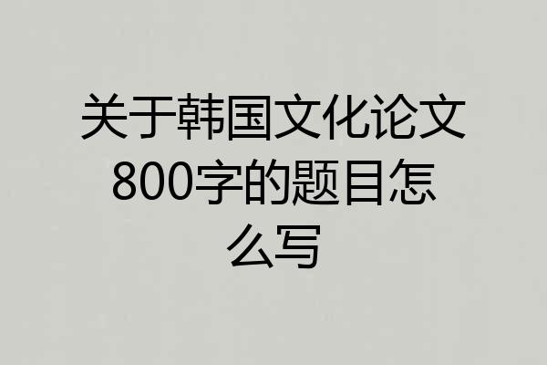 关于韩国文化论文800字的题目怎么写