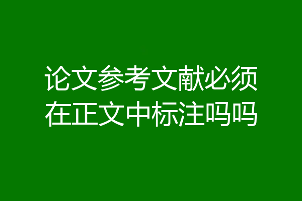 论文参考文献必须在正文中标注吗吗
