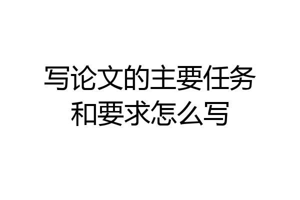 写论文的主要任务和要求怎么写