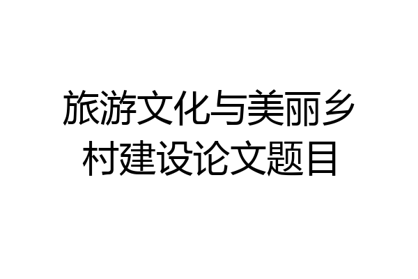 旅游文化与美丽乡村建设论文题目