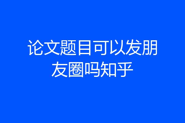 论文题目可以发朋友圈吗知乎