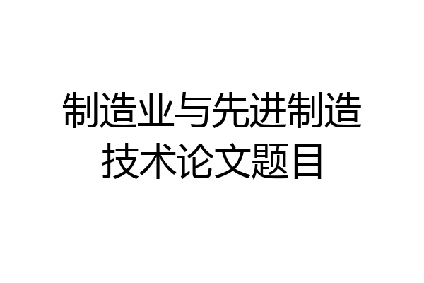制造业与先进制造技术论文题目