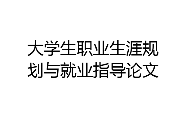 大学生职业生涯规划与就业指导论文