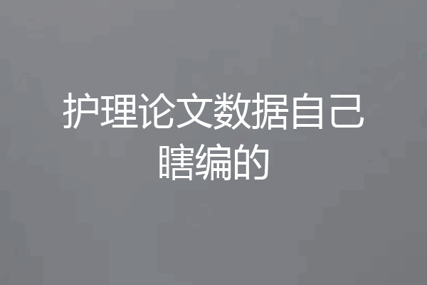 护理论文数据自己瞎编的