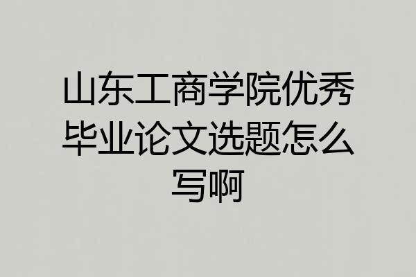 山东工商学院优秀毕业论文选题怎么写啊