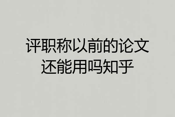 评职称以前的论文还能用吗知乎
