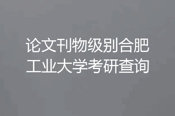 论文刊物级别合肥工业大学考研查询