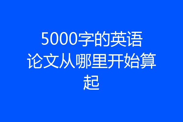 5000字的英语论文从哪里开始算起