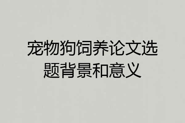 宠物狗饲养论文选题背景和意义