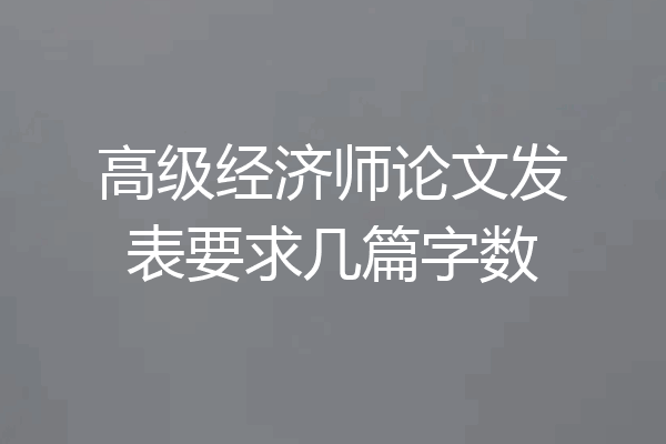 高级经济师论文发表要求几篇字数