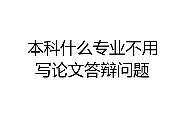 本科什么专业不用写论文答辩问题