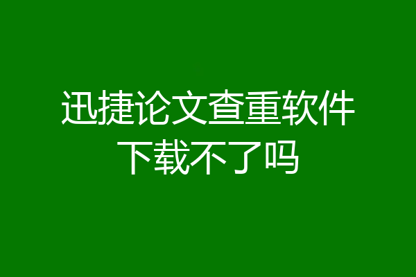 迅捷论文查重软件下载不了吗