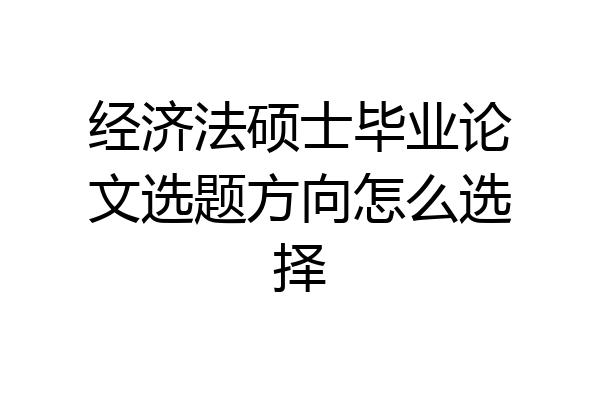 经济法硕士毕业论文选题方向怎么选择