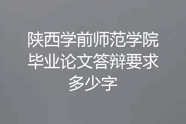 陕西学前师范学院毕业论文答辩要求多少字