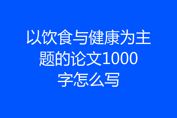 以饮食与健康为主题的论文1000字怎么写