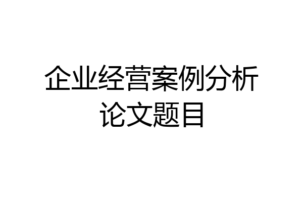 企业经营案例分析论文题目