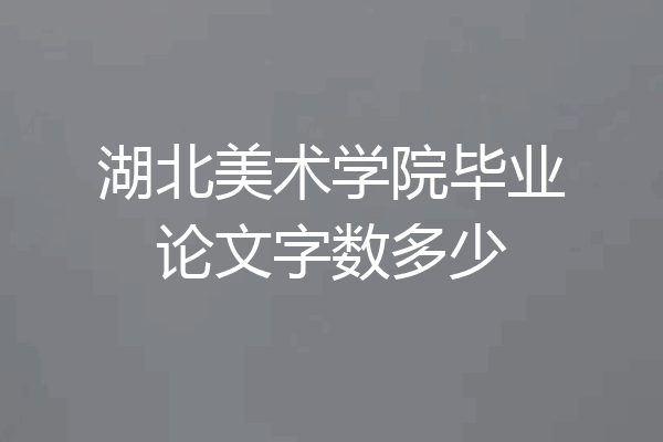 湖北美术学院毕业论文字数多少