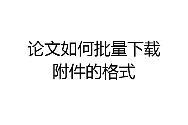 论文如何批量下载附件的格式
