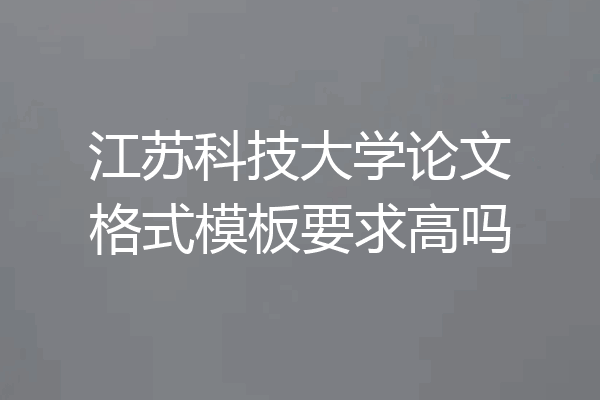 江苏科技大学论文格式模板要求高吗