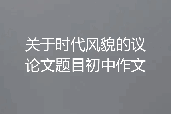 关于时代风貌的议论文题目初中作文