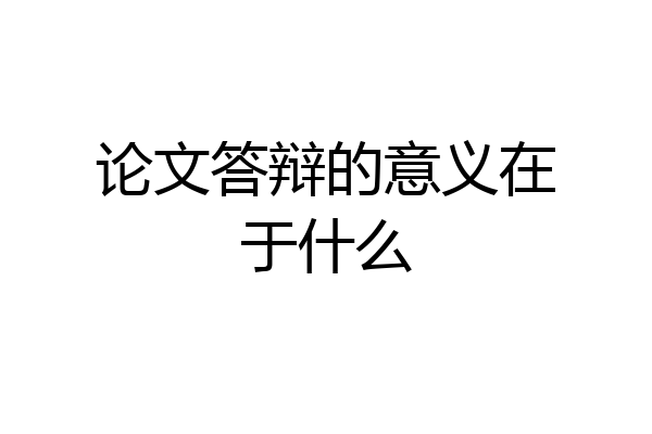 论文答辩的意义在于什么