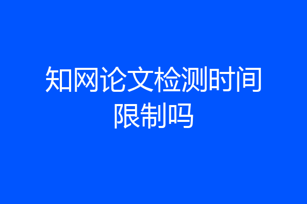 知网论文检测时间限制吗