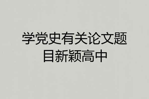 学党史有关论文题目新颖高中