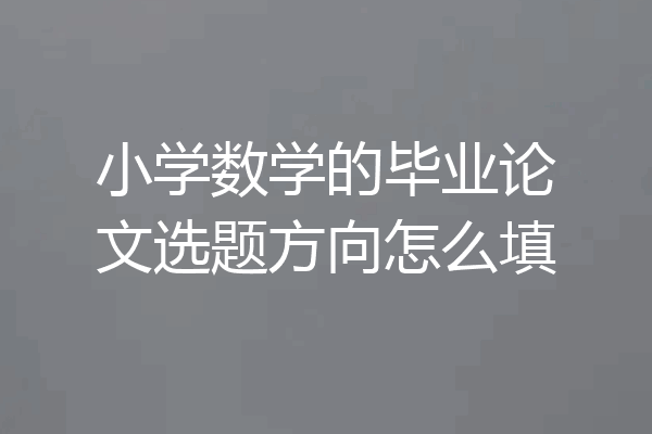 小学数学的毕业论文选题方向怎么填