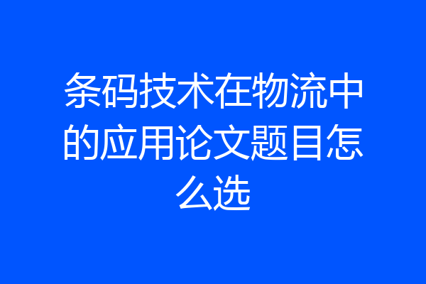 条码技术在物流中的应用论文题目怎么选