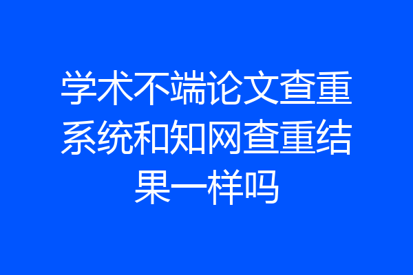 学术不端论文查重系统和知网查重结果一样吗